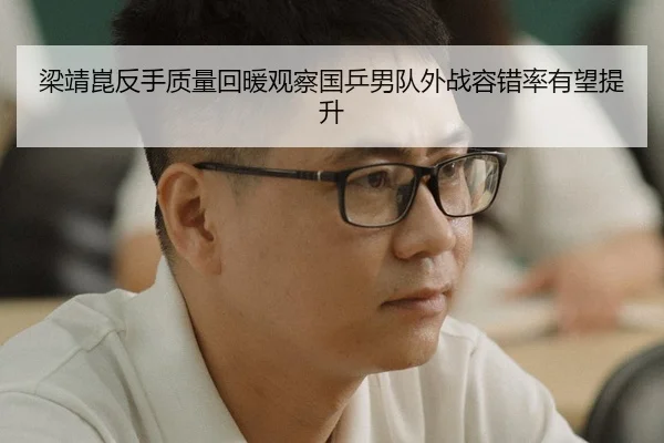 梁靖崑反手质量回暖观察国乒男队外战容错率有望提升