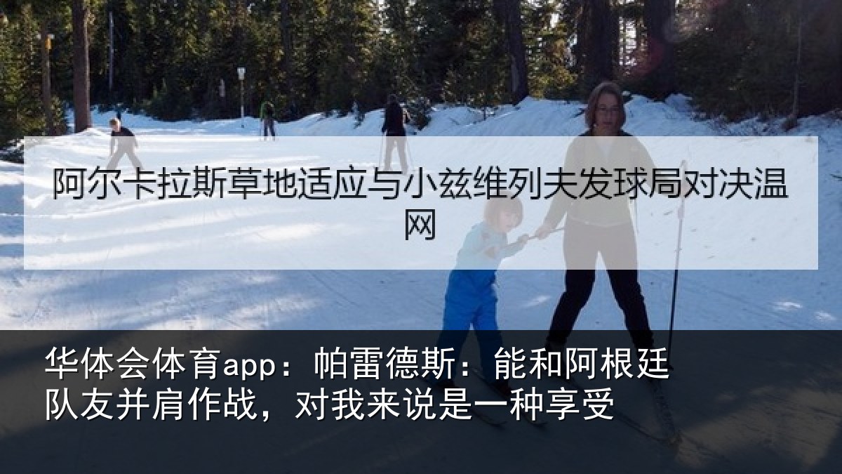 华体会体育app:帕雷德斯:能和阿根廷队友并肩作战,对我来说是一种享受