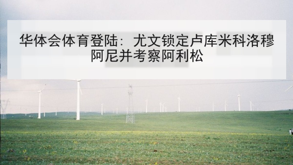 华体会体育登陆: 尤文锁定卢库米科洛穆阿尼并考察阿利松 华体会体育登陆: 尤文锁定卢库米科洛穆阿尼并考察阿利松