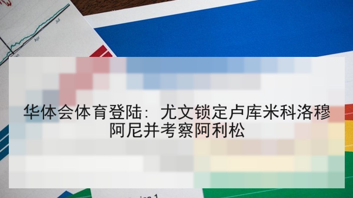 华体会体育登陆: 尤文锁定卢库米科洛穆阿尼并考察阿利松