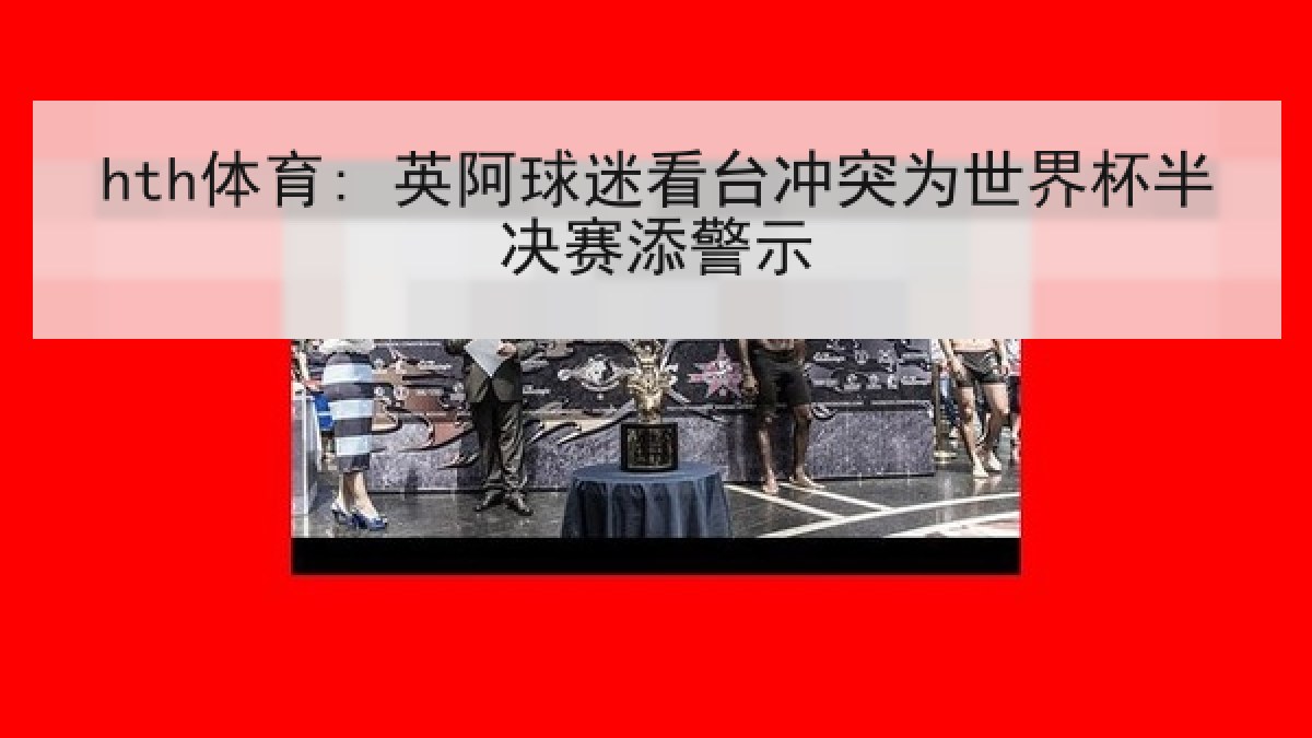 hth体育: 英阿球迷看台冲突为世界杯半决赛添警示 hth体育: 英阿球迷看台冲突为世界杯半决赛添警示