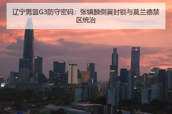 辽宁男篮G3防守密码：张镇麟侧翼封锁与莫兰德禁区统治