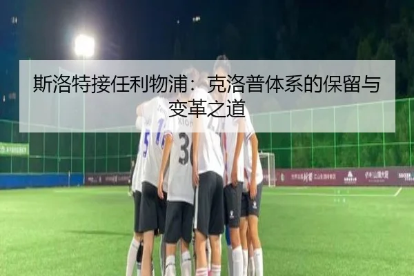 斯洛特接任利物浦：克洛普体系的保留与变革之道