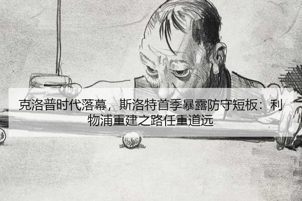 克洛普时代落幕，斯洛特首季暴露防守短板：利物浦重建之路任重道远