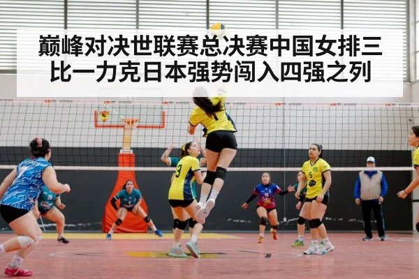 巅峰对决世联赛总决赛中国女排三比一力克日本强势闯入四强之列