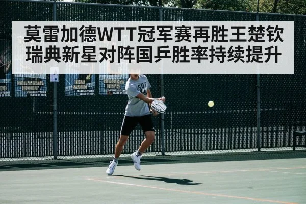 莫雷加德WTT冠军赛再胜王楚钦瑞典新星对阵国乒胜率持续提升