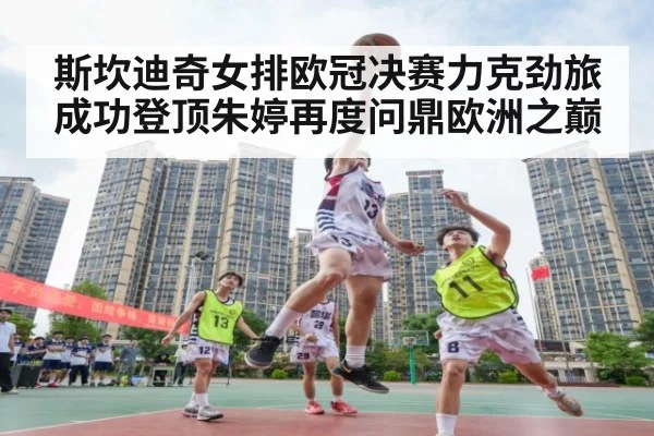 斯坎迪奇女排欧冠决赛力克劲旅成功登顶朱婷再度问鼎欧洲之巅
