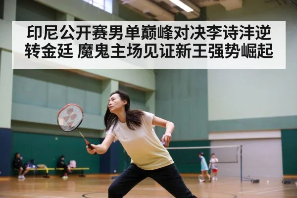 印尼公开赛男单巅峰对决李诗沣逆转金廷 魔鬼主场见证新王强势崛起