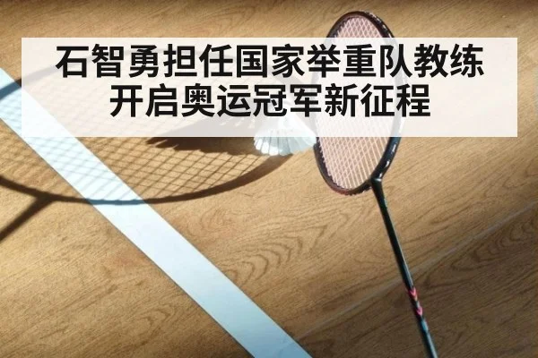 石智勇担任国家举重队教练开启奥运冠军新征程